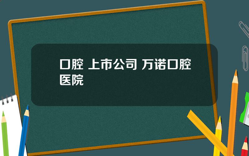 口腔 上市公司 万诺口腔医院